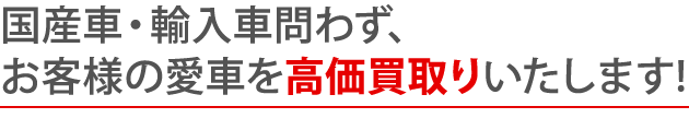 国産車・輸入車問わず、お客様の愛車を高価買取りいたします!